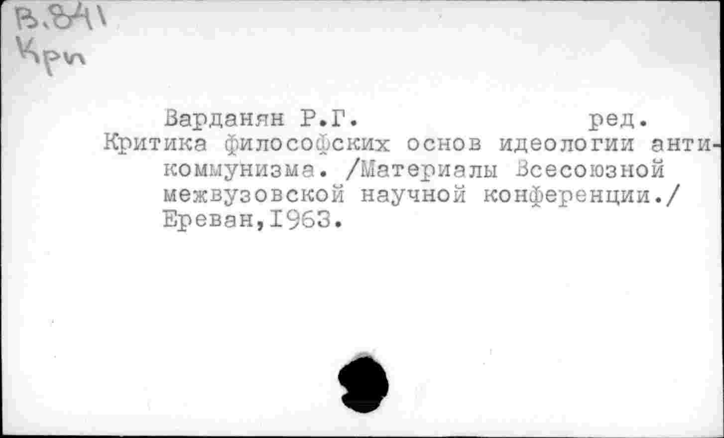 ﻿
Варданян Р.Г.	ред.
Критика философских основ идеологии анти коммунизма. /Материалы Всесоюзной межвузовской научной конференции./ Ереван,1963.